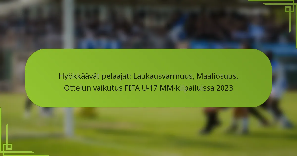 Hyökkäävät pelaajat: Laukausvarmuus, Maaliosuus, Ottelun vaikutus FIFA U-17 MM-kilpailuissa 2023