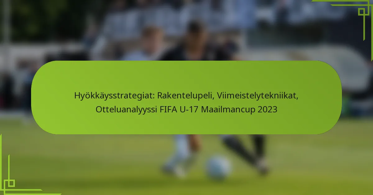 Hyökkäysstrategiat: Rakentelupeli, Viimeistelytekniikat, Otteluanalyyssi FIFA U-17 Maailmancup 2023