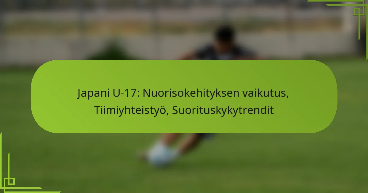 Japani U-17: Nuorisokehityksen vaikutus, Tiimiyhteistyö, Suorituskykytrendit