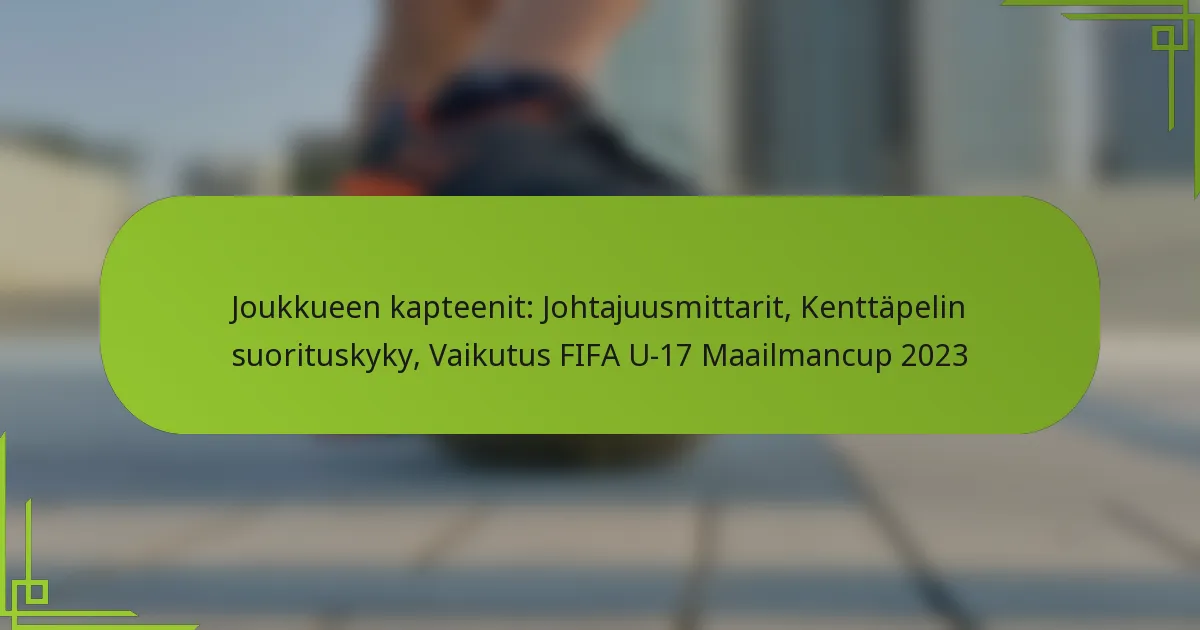 Joukkueen kapteenit: Johtajuusmittarit, Kenttäpelin suorituskyky, Vaikutus FIFA U-17 Maailmancup 2023
