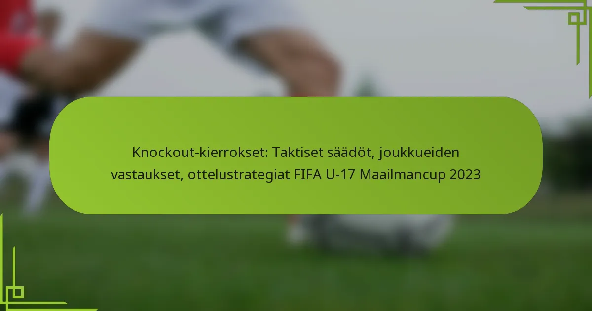 Knockout-kierrokset: Taktiset säädöt, joukkueiden vastaukset, ottelustrategiat FIFA U-17 Maailmancup 2023