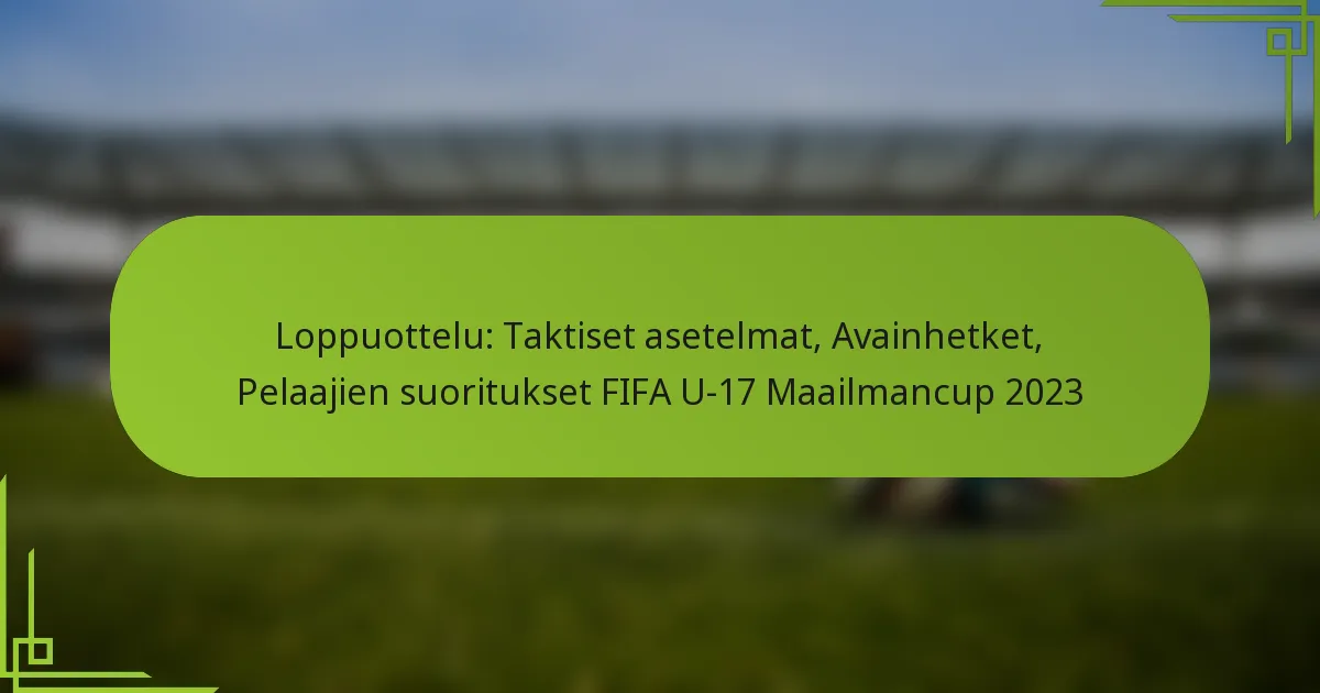 Loppuottelu: Taktiset asetelmat, Avainhetket, Pelaajien suoritukset FIFA U-17 Maailmancup 2023