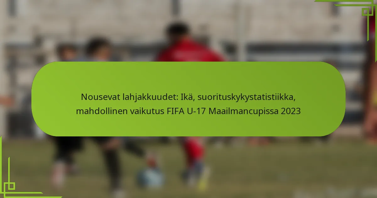 Nousevat lahjakkuudet: Ikä, suorituskykystatistiikka, mahdollinen vaikutus FIFA U-17 Maailmancupissa 2023