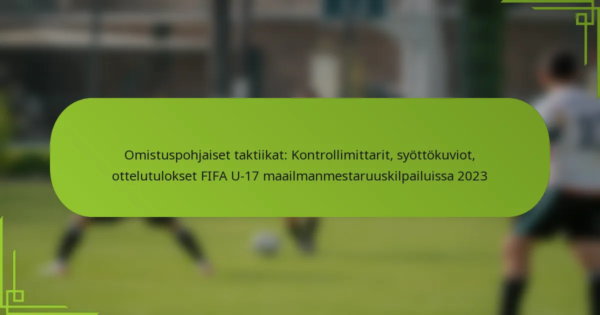 Omistuspohjaiset taktiikat: Kontrollimittarit, syöttökuviot, ottelutulokset FIFA U-17 maailmanmestaruuskilpailuissa 2023