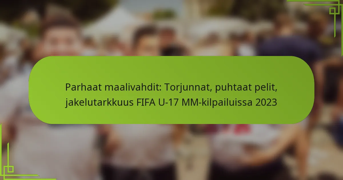 Parhaat maalivahdit: Torjunnat, puhtaat pelit, jakelutarkkuus FIFA U-17 MM-kilpailuissa 2023
