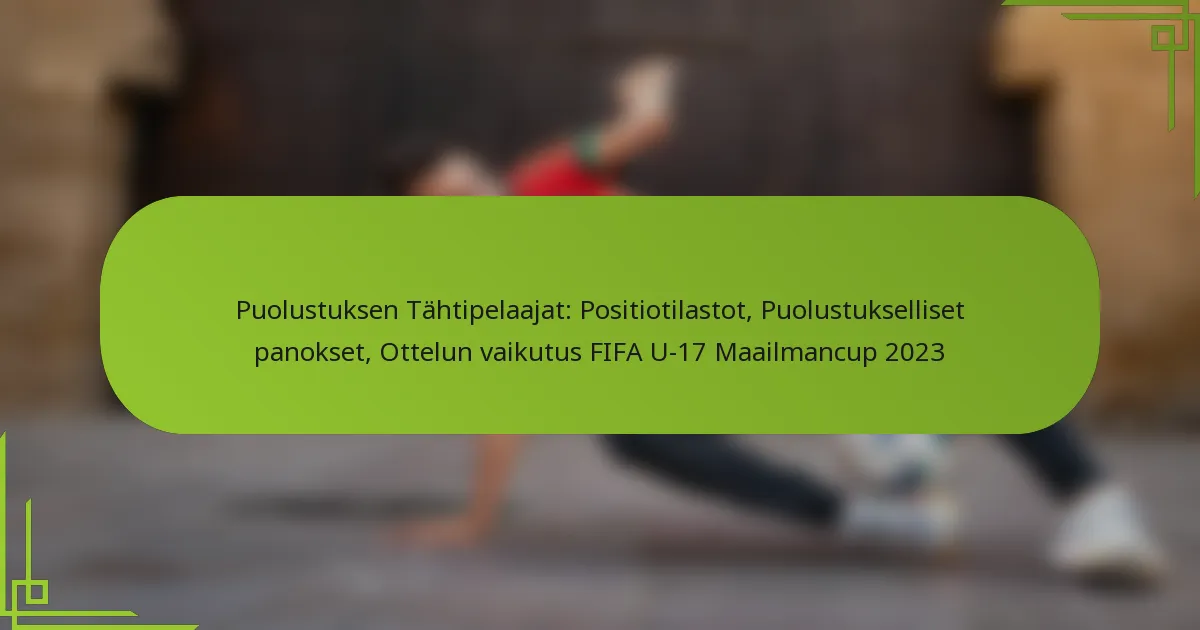 Puolustuksen Tähtipelaajat: Positiotilastot, Puolustukselliset panokset, Ottelun vaikutus FIFA U-17 Maailmancup 2023