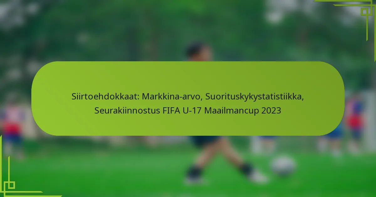 Siirtoehdokkaat: Markkina-arvo, Suorituskykystatistiikka, Seurakiinnostus FIFA U-17 Maailmancup 2023