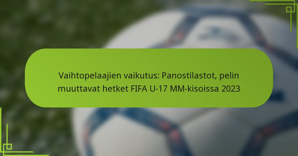 Vaihtopelaajien vaikutus: Panostilastot, pelin muuttavat hetket FIFA U-17 MM-kisoissa 2023