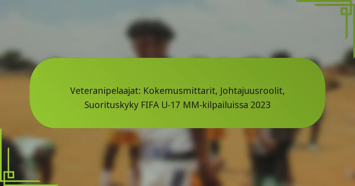 Veteranipelaajat: Kokemusmittarit, Johtajuusroolit, Suorituskyky FIFA U-17 MM-kilpailuissa 2023