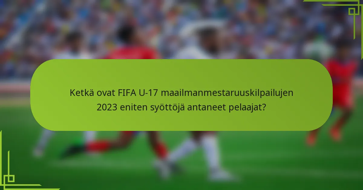 Ketkä ovat FIFA U-17 maailmanmestaruuskilpailujen 2023 eniten syöttöjä antaneet pelaajat?