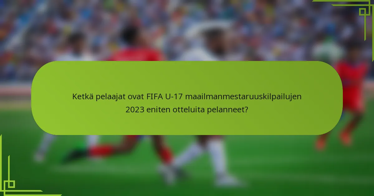 Ketkä pelaajat ovat FIFA U-17 maailmanmestaruuskilpailujen 2023 eniten otteluita pelanneet?