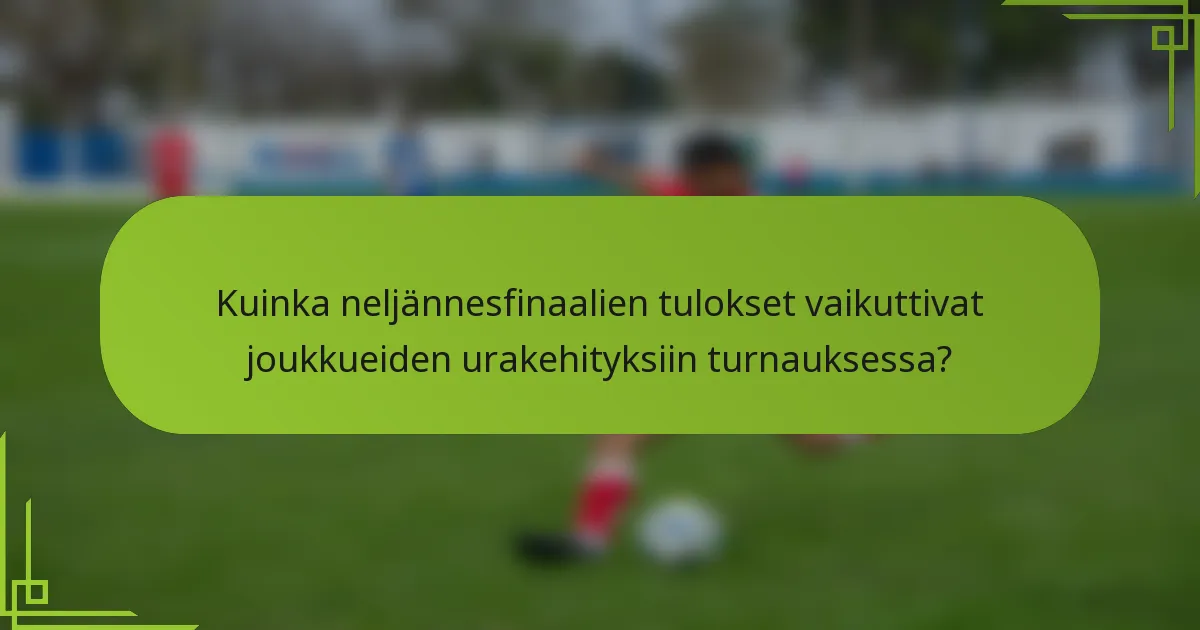 Kuinka neljännesfinaalien tulokset vaikuttivat joukkueiden urakehityksiin turnauksessa?