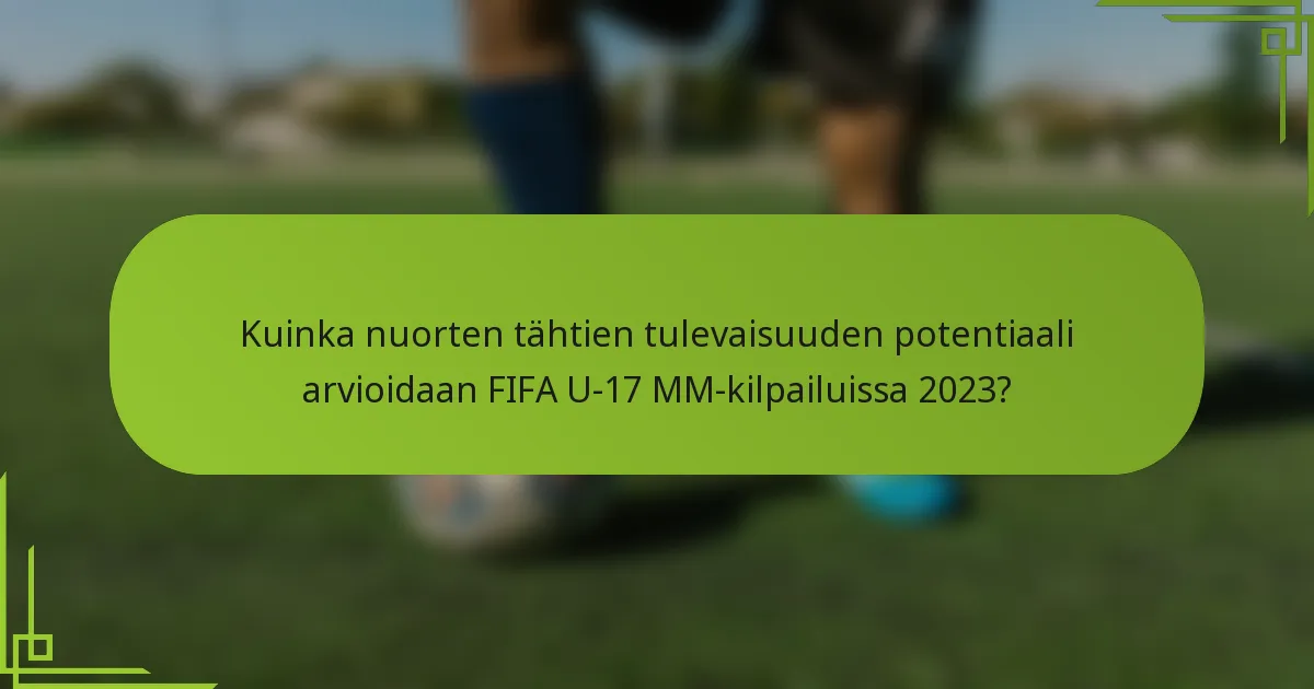 Kuinka nuorten tähtien tulevaisuuden potentiaali arvioidaan FIFA U-17 MM-kilpailuissa 2023?