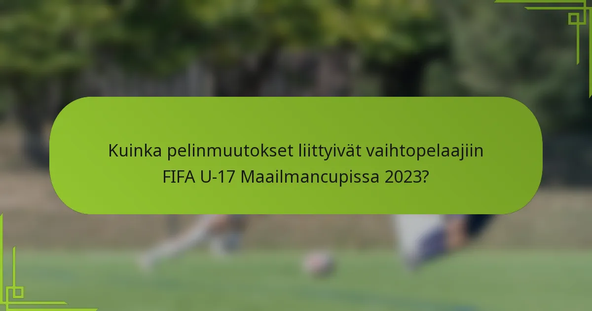 Kuinka pelinmuutokset liittyivät vaihtopelaajiin FIFA U-17 Maailmancupissa 2023?