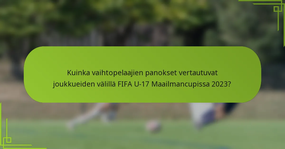 Kuinka vaihtopelaajien panokset vertautuvat joukkueiden välillä FIFA U-17 Maailmancupissa 2023?