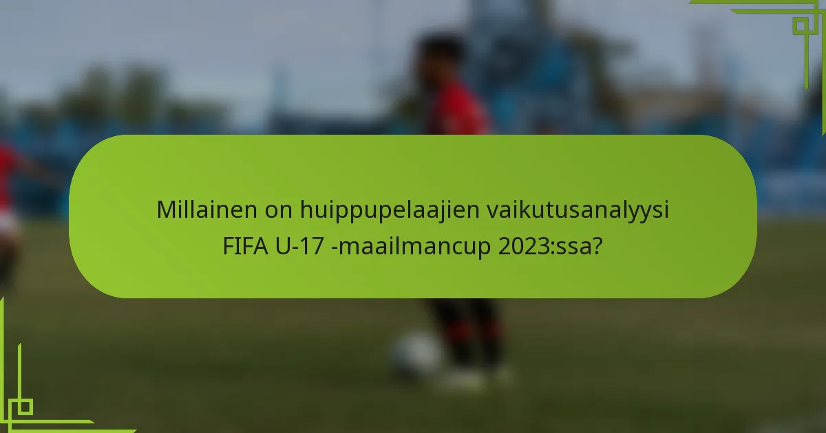 Millainen on huippupelaajien vaikutusanalyysi FIFA U-17 -maailmancup 2023:ssa?