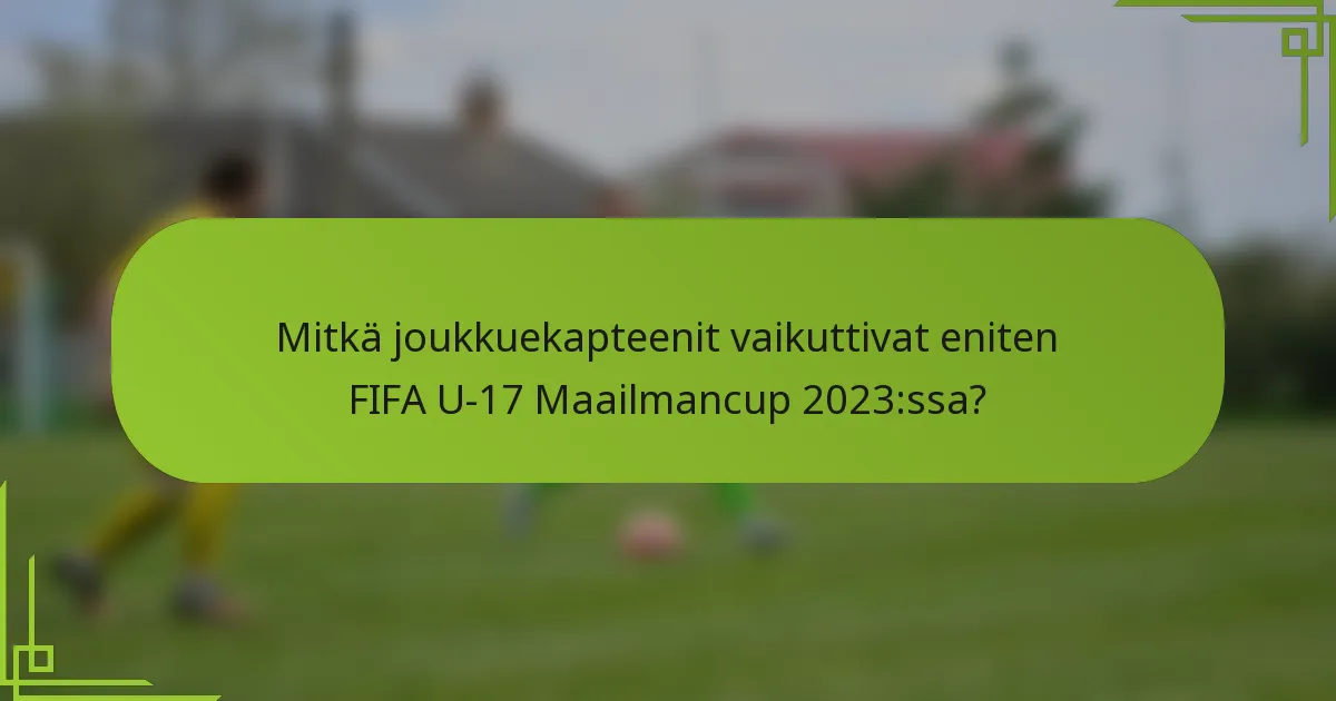 Mitkä joukkuekapteenit vaikuttivat eniten FIFA U-17 Maailmancup 2023:ssa?