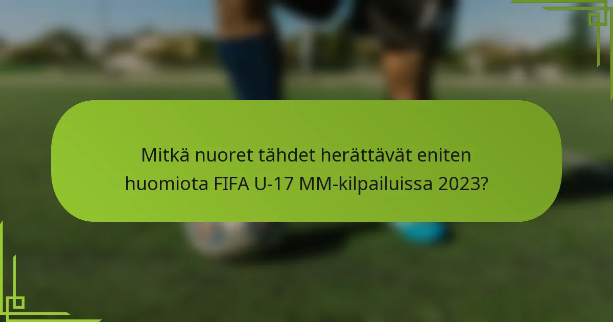 Mitkä nuoret tähdet herättävät eniten huomiota FIFA U-17 MM-kilpailuissa 2023?