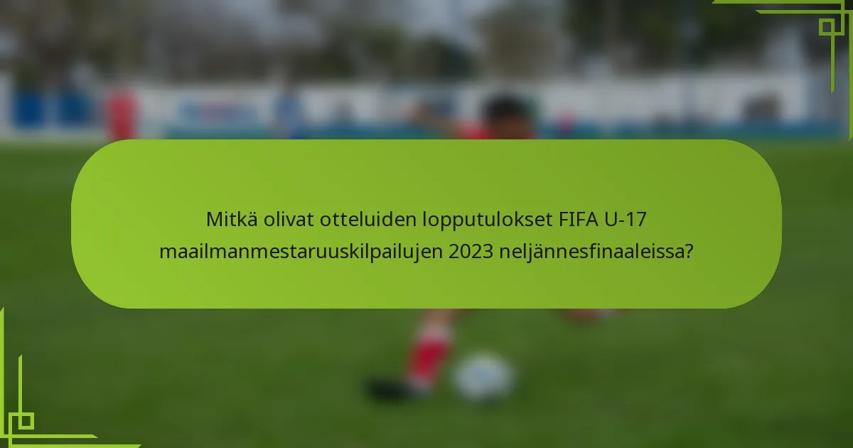 Mitkä olivat otteluiden lopputulokset FIFA U-17 maailmanmestaruuskilpailujen 2023 neljännesfinaaleissa?