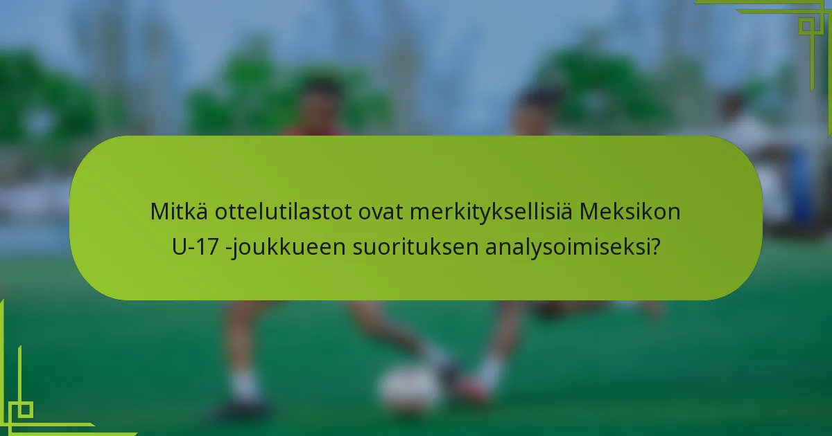 Mitkä ottelutilastot ovat merkityksellisiä Meksikon U-17 -joukkueen suorituksen analysoimiseksi?
