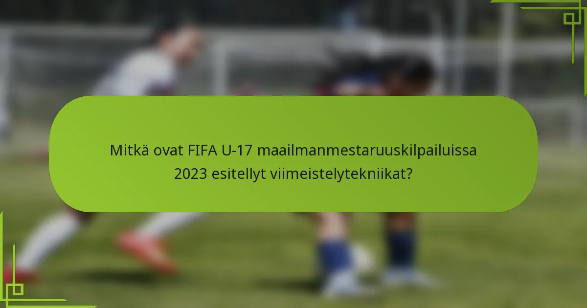 Mitkä ovat FIFA U-17 maailmanmestaruuskilpailuissa 2023 esitellyt viimeistelytekniikat?