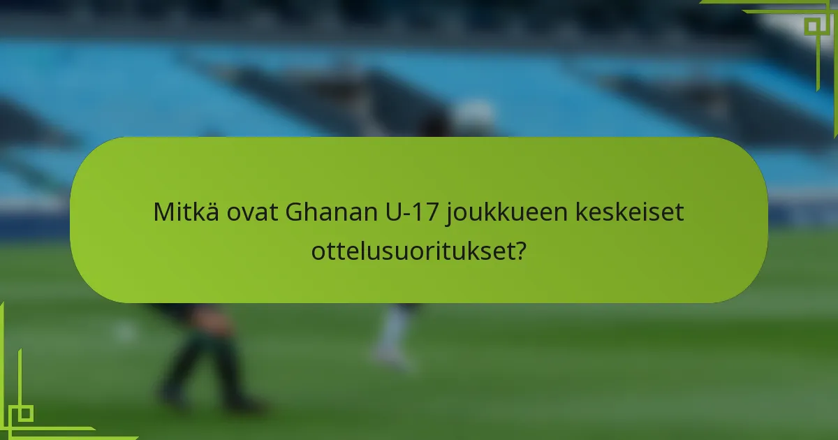 Mitkä ovat Ghanan U-17 joukkueen keskeiset ottelusuoritukset?
