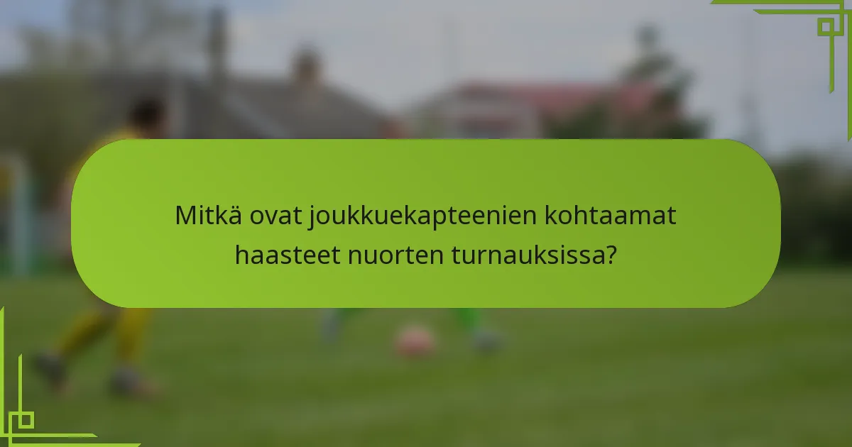 Mitkä ovat joukkuekapteenien kohtaamat haasteet nuorten turnauksissa?