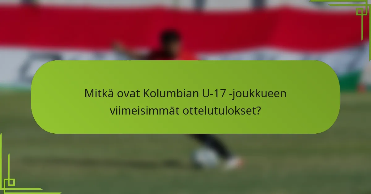Mitkä ovat Kolumbian U-17 -joukkueen viimeisimmät ottelutulokset?