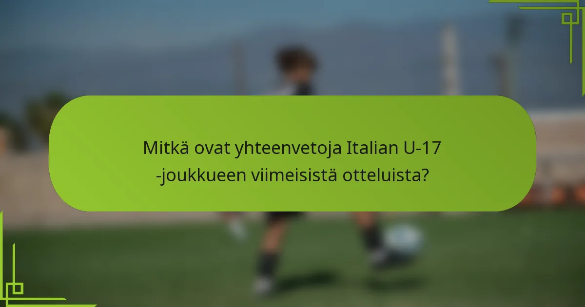 Mitkä ovat yhteenvetoja Italian U-17 -joukkueen viimeisistä otteluista?