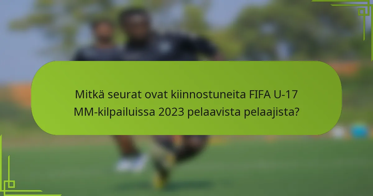 Mitkä seurat ovat kiinnostuneita FIFA U-17 MM-kilpailuissa 2023 pelaavista pelaajista?
